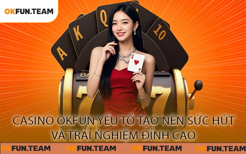 Casino OKFUN – Yếu tố tạo nên sức hút và trải nghiệm đỉnh cao