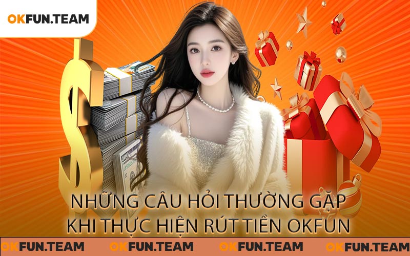 Những câu hỏi thường gặp khi thực hiện rút tiền OKFUN