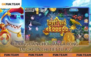 Hướng Dẫn Chơi Bắn Cá Rồng Tại OKFUN Chi Tiết Từ A-Z